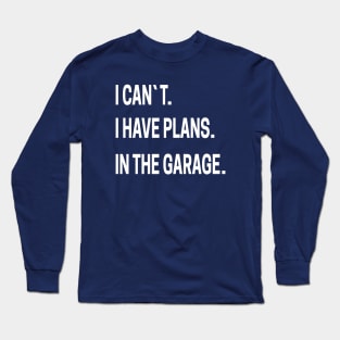 I CAN`T. I HAVE PLANS. IN THE GARAGE. Long Sleeve T-Shirt